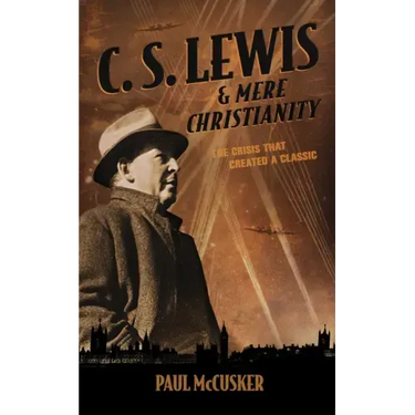 C. S. Lewis & Mere Christianity: The Crisis That Created a Classic