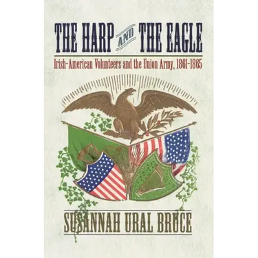 The Harp and the Eagle: Irish-American Volunteers and the Union Army, 1861-1865