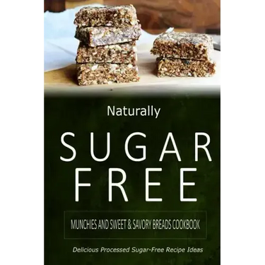 Naturally Sugar-Free - Munchies and Sweet & Savory Breads Cookbook: Delicious Sugar-Free and Diabetic-Friendly Recipes for the Health-Conscious