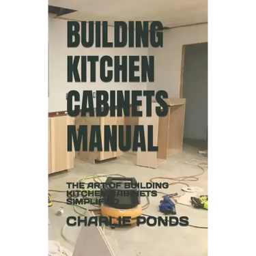 Building Kitchen Cabinets Manual: The Art of Building Kitchen Cabinets Simplified