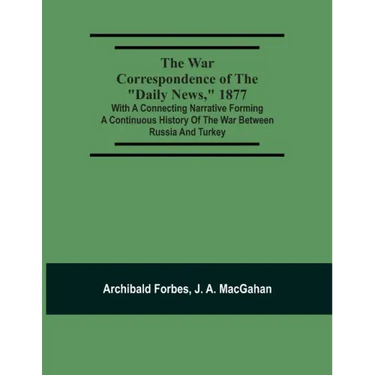 The War Correspondence Of The "Daily News," 1877: With A Connecting Narrative Forming A Continuous History Of The War Between Russia And Turkey: Inclu