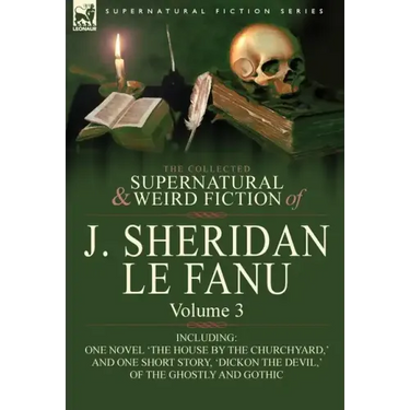 The Collected Supernatural and Weird Fiction of J. Sheridan Le Fanu: Volume 3-Including One Novel 'The House by the Churchyard, ' and One Short Story,