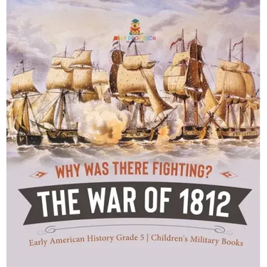 Why Was There Fighting? The War of 1812 Early American History Grade 5 Children's Military Books