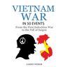 Vietnam War: The Vietnam War in 50 Events: From the First Indochina War to the Fall of Saigon (War Books, Vietnam War Books, War History)