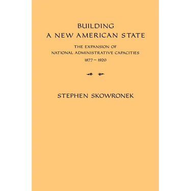 Building a New American State: The Expansion of National Administrative Capacities, 1877 1920
