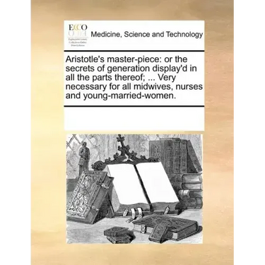 Aristotle's Master-Piece: Or the Secrets of Generation Display'd in All the Parts Thereof; ... Very Necessary for All Midwives, Nurses and Young