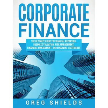 Corporate Finance: The Ultimate Guide to Financial Reporting, Business Valuation, Risk Management, Financial Management, and Financial Statements