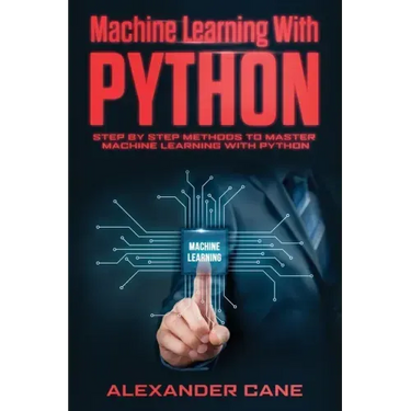 Machine Learning with Python: Step by Step methods to master Machine Learning with Python