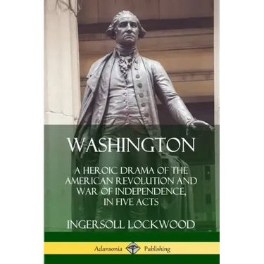 Washington: A Heroic Drama of the American Revolution and War of Independence, in Five Acts