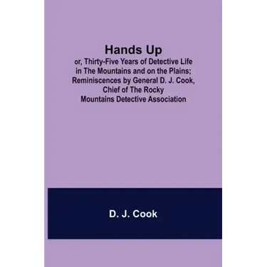 Hands Up; or, Thirty-Five Years of Detective Life in the Mountains and on the Plains; Reminiscences by General D. J. Cook, Chief of the Rocky Mountain