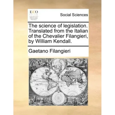 The Science of Legislation. Translated from the Italian of the Chevalier Filangieri, by William Kendall.