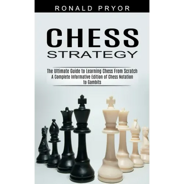 Chess Strategy: The Ultimate Guide to Learning Chess From Scratch (A Complete Informative Edition of Chess Notation to Gambits)