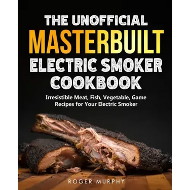 The Unofficial Masterbuilt Electric Smoker Cookbook: Amazing Recipes for Smoking Meat, Fish, Vegetable, Game with Your Electric Smoker
