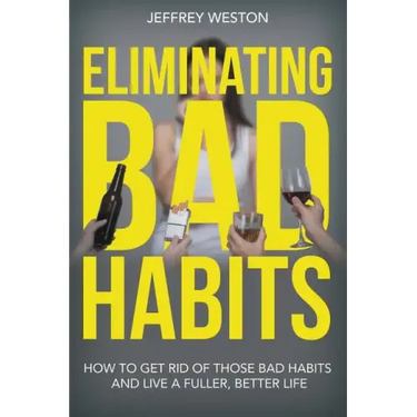 Eliminating Bad Habits: How to Get Rid of Those Bad Habits and Live a Fuller, Better Life