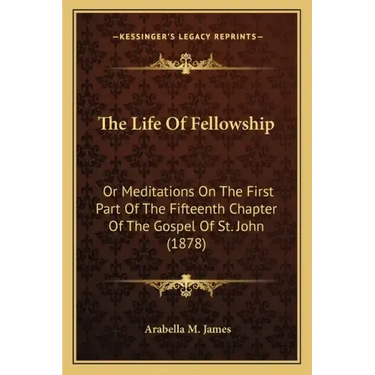 The Life Of Fellowship: Or Meditations On The First Part Of The Fifteenth Chapter Of The Gospel Of St. John (1878)