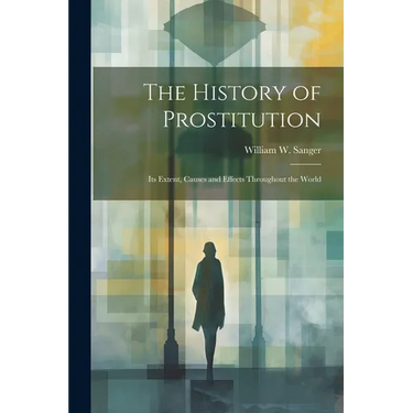 The History of Prostitution: Its Extent, Causes and Effects Throughout the World
