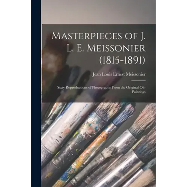 Masterpieces of J. L. E. Meissonier (1815-1891): Sixty Reproductions of Photographs From the Original Oil-paintings