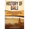 History of Bali: A Captivating Guide to Balinese History and the Impact This Island Has Had on the History of Indonesia and Southeast Asia