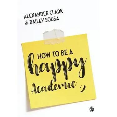 How to Be a Happy Academic: A Guide to Being Effective in Research, Writing and Teaching