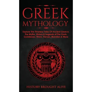 Greek Mythology: Explore The Timeless Tales Of Ancient Greece, The Myths, History & Legends of The Gods, Goddesses, Titans, Heroes, Monsters & More