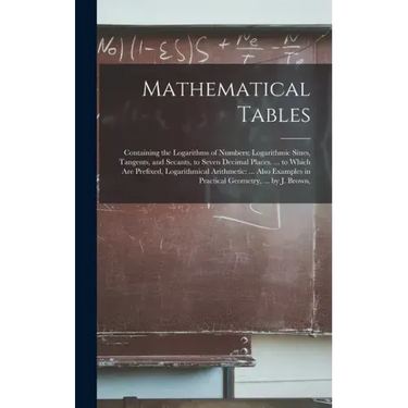 Mathematical Tables: Containing the Logarithms of Numbers; Logarithmic Sines, Tangents, and Secants, to Seven Decimal Places. ... to Which
