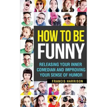 How to Be Funny: Releasing Your Inner Comedian and Developing Your Sense of Humor