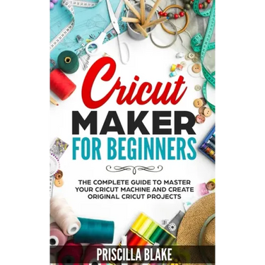 Cricut Maker for Beginners: The Complete Guide to Master your Cricut Machine and Create Original Cricut Projects