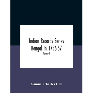Indian Records Series Bengal In 1756-57, A Selection Of Public And Private Papers Dealing With The Affairs Of The British In Bengal During The Reign O