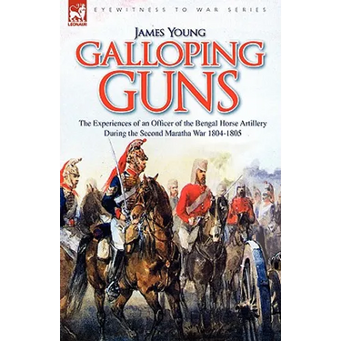 Galloping Guns: the Experiences of an Officer of the Bengal Horse Artillery During the Second Maratha War 1804-1805