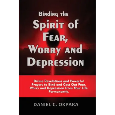 Binding the Spirit of Fear, Worry and Depression: Divine Revelations and Powerful Prayers to Bind and Cast Out Fear, Worry and Depression from Your Li