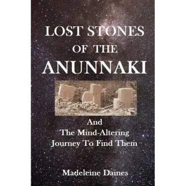 Lost Stones of the Anunnaki: And The Mind-Altering Journey To Find Them