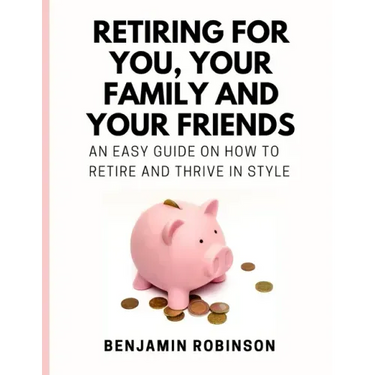 Retiring for You, Your Family and Your Friends: An Easy Guide on how to Retire and Thrive in Style