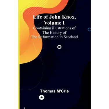 Life of John Knox, Volume I: Containing Illustrations of the History of the Reformation in Scotland