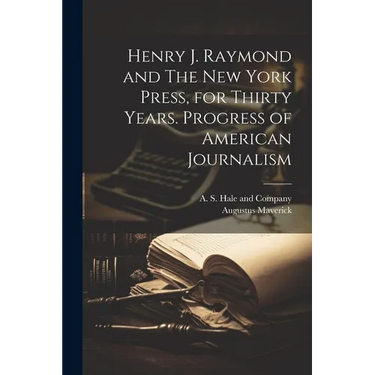 Henry J. Raymond and The New York Press, for Thirty Years. Progress of American Journalism