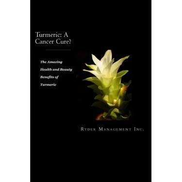 Turmeric: A Cancer Cure?: The Amazing Health and Beauty Benefits of Turmeric