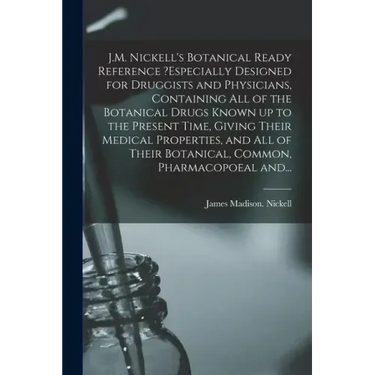 J.M. Nickell's Botanical Ready Reference ?especially Designed for Druggists and Physicians, Containing All of the Botanical Drugs Known up to the Pres