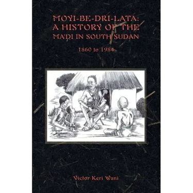 Moyi-Be-Dri-Lata: A HISTORY OF THE MA'DI IN SOUTH SUDAN 1860 to 1984