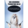 Dog Grooming Promotion Ideas: Marketing Strategies For The Dog Grooming Industry: Dog Grooming Promotion Ideas Book
