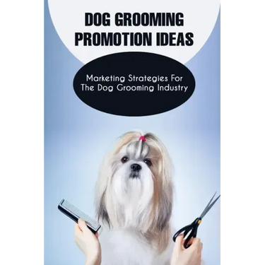 Dog Grooming Promotion Ideas: Marketing Strategies For The Dog Grooming Industry: Dog Grooming Promotion Ideas Book