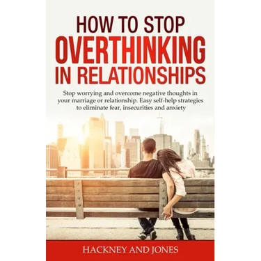 How to Stop Overthinking in Relationships: Stop Worrying and Overcome Negative Thoughts in your Marriage or Relationship. Easy Self-Help Strategies to