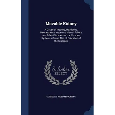 Movable Kidney: A Cause of Insanity, Headache, Neurasthenia, Insomnia, Mental Failure and Other Disorders of the Nervous System, a Cau