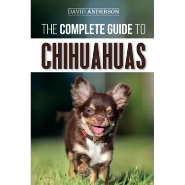 The Complete Guide to Chihuahuas: Finding, Raising, Training, Protecting, and Loving your new Chihuahua Puppy