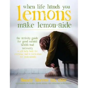 When Life Hands You Lemons, Make Lemon-Aide: The Activity Guide For Good Mental Health and Recovery
