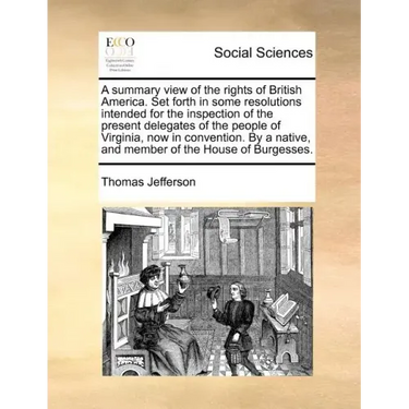 A Summary View of the Rights of British America. Set Forth in Some Resolutions Intended for the Inspection of the Present Delegates of the People of V