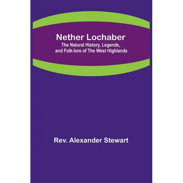 Nether Lochaber; The Natural History, Legends, and Folk-lore of the West Highlands