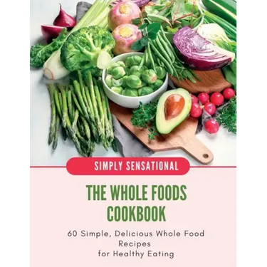 The Whole Foods Cookbook: 60 Simple, Delicious Whole Food Recipes