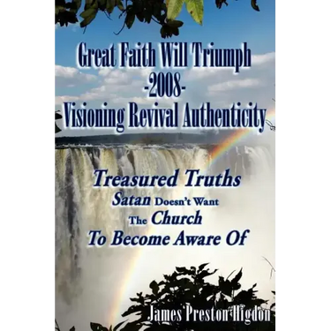 Great Faith Will Triumph-2008-Visioning Revival Authenticity: Treasured Truths Satan Doesn't Want The Church To Become Aware Of
