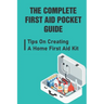 The Complete First Aid Pocket Guide: Tips On Creating A Home First Aid Kit