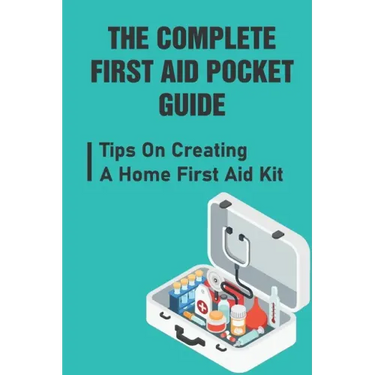 The Complete First Aid Pocket Guide: Tips On Creating A Home First Aid Kit