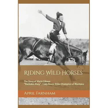 Riding Wild Horses: The Story of Marie Gibson Buckskin Mary Lady Bronc Rider Champion of Montana